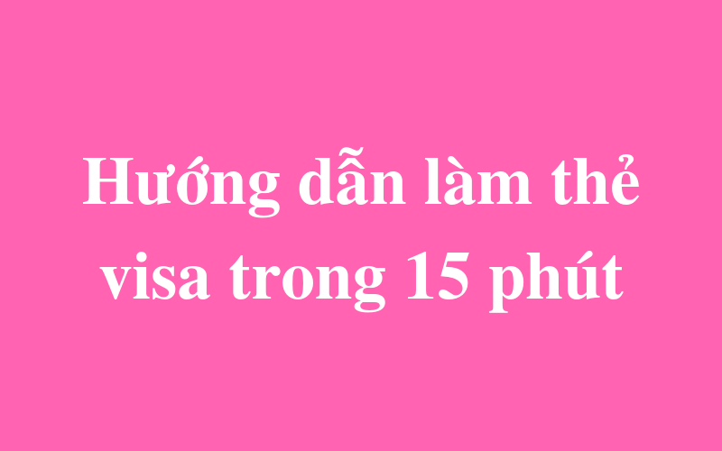 Read more about the article HƯỚNG DẪN LÀM THẺ VISA NGÂN HÀNG TRONG 15 PHÚT